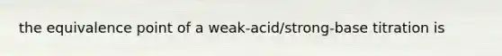 the equivalence point of a weak-acid/strong-base titration is