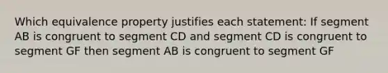 Which equivalence property justifies each statement: If segment AB is congruent to segment CD and segment CD is congruent to segment GF then segment AB is congruent to segment GF