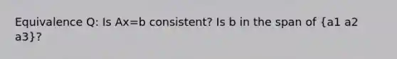 Equivalence Q: Is Ax=b consistent? Is b in the span of (a1 a2 a3)?