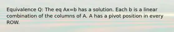 Equivalence Q: The eq Ax=b has a solution. Each b is a linear combination of the columns of A. A has a pivot position in every ROW.