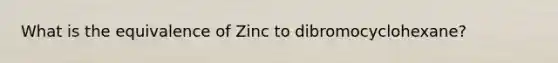 What is the equivalence of Zinc to dibromocyclohexane?