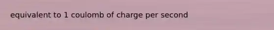 equivalent to 1 coulomb of charge per second