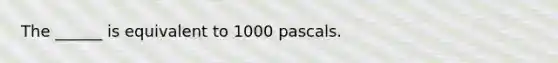 The ______ is equivalent to 1000 pascals.