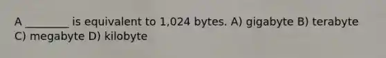 A ________ is equivalent to 1,024 bytes. A) gigabyte B) terabyte C) megabyte D) kilobyte