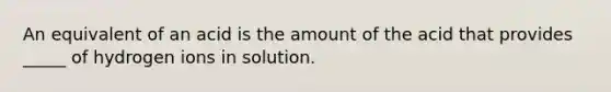 An equivalent of an acid is the amount of the acid that provides _____ of hydrogen ions in solution.