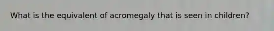 What is the equivalent of acromegaly that is seen in children?