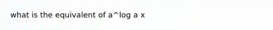 what is the equivalent of a^log a x