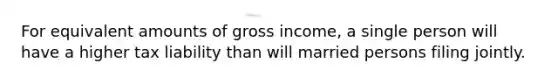 For equivalent amounts of gross income, a single person will have a higher tax liability than will married persons filing jointly.