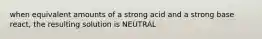 when equivalent amounts of a strong acid and a strong base react, the resulting solution is NEUTRAL