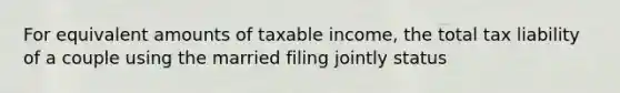 For equivalent amounts of taxable income, the total tax liability of a couple using the married filing jointly status