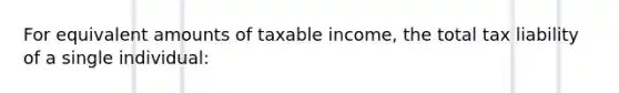 For equivalent amounts of taxable income, the total tax liability of a single individual: