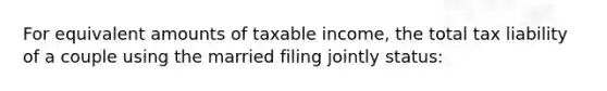 For equivalent amounts of taxable income, the total tax liability of a couple using the married filing jointly status: