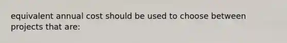 equivalent annual cost should be used to choose between projects that are: