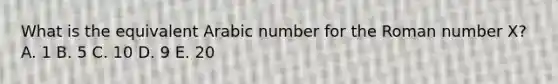 What is the equivalent Arabic number for the Roman number X? A. 1 B. 5 C. 10 D. 9 E. 20