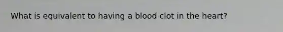 What is equivalent to having a blood clot in the heart?