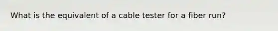 What is the equivalent of a cable tester for a fiber run?