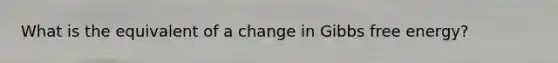 What is the equivalent of a change in <a href='https://www.questionai.com/knowledge/kJYzjvNa6b-gibbs-free-energy' class='anchor-knowledge'>gibbs free energy</a>?