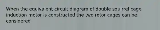 When the equivalent circuit diagram of double squirrel cage induction motor is constructed the two rotor cages can be considered