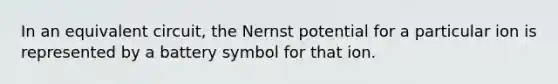 In an equivalent circuit, the Nernst potential for a particular ion is represented by a battery symbol for that ion.