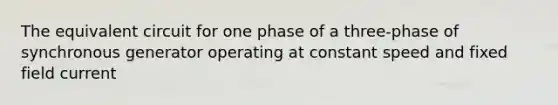 The equivalent circuit for one phase of a three-phase of synchronous generator operating at constant speed and fixed field current