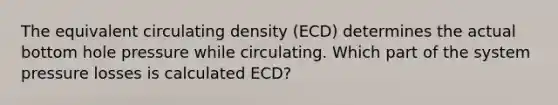 The equivalent circulating density (ECD) determines the actual bottom hole pressure while circulating. Which part of the system pressure losses is calculated ECD?