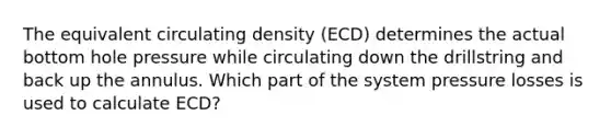 The equivalent circulating density (ECD) determines the actual bottom hole pressure while circulating down the drillstring and back up the annulus. Which part of the system pressure losses is used to calculate ECD?