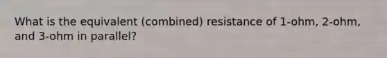 What is the equivalent (combined) resistance of 1-ohm, 2-ohm, and 3-ohm in parallel?