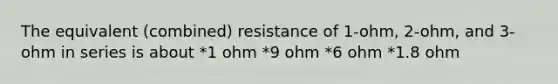 The equivalent (combined) resistance of 1-ohm, 2-ohm, and 3-ohm in series is about *1 ohm *9 ohm *6 ohm *1.8 ohm