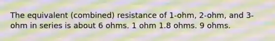 The equivalent (combined) resistance of 1-ohm, 2-ohm, and 3-ohm in series is about 6 ohms. 1 ohm 1.8 ohms. 9 ohms.