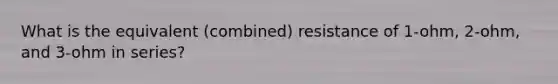 What is the equivalent (combined) resistance of 1-ohm, 2-ohm, and 3-ohm in series?