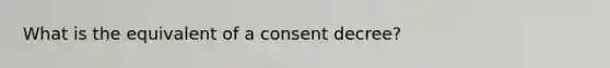 What is the equivalent of a consent decree?