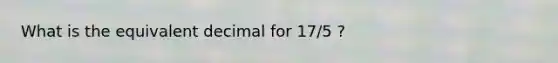 What is the equivalent decimal for 17/5 ?