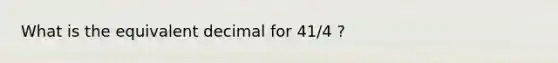 What is the equivalent decimal for 41/4 ?