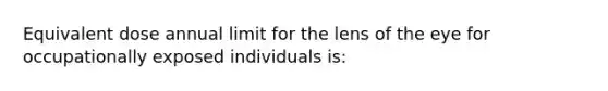 Equivalent dose annual limit for the lens of the eye for occupationally exposed individuals is: