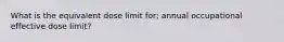 What is the equivalent dose limit for; annual occupational effective dose limit?