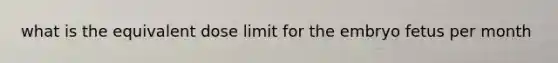 what is the equivalent dose limit for the embryo fetus per month