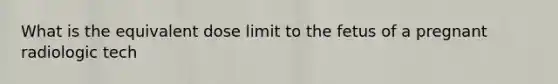 What is the equivalent dose limit to the fetus of a pregnant radiologic tech