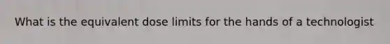 What is the equivalent dose limits for the hands of a technologist