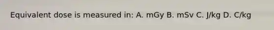 Equivalent dose is measured in: A. mGy B. mSv C. J/kg D. C/kg