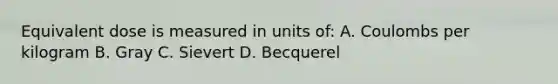 Equivalent dose is measured in units of: A. Coulombs per kilogram B. Gray C. Sievert D. Becquerel