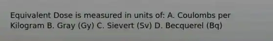 Equivalent Dose is measured in units of: A. Coulombs per Kilogram B. Gray (Gy) C. Sievert (Sv) D. Becquerel (Bq)