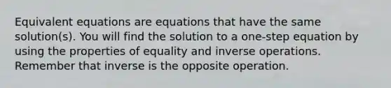 Equivalent equations are equations that have the same solution(s). You will find the solution to a one-step equation by using the properties of equality and inverse operations. Remember that inverse is the opposite operation.