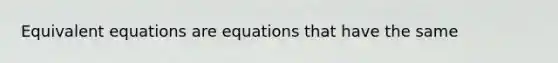 Equivalent equations are equations that have the same