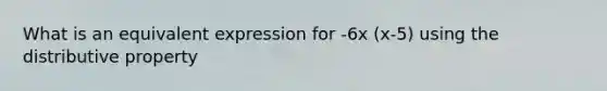 What is an equivalent expression for -6x (x-5) using the <a href='https://www.questionai.com/knowledge/kJIblXHKLg-distributive-property' class='anchor-knowledge'>distributive property</a>