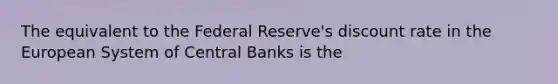 The equivalent to the Federal Reserve's discount rate in the European System of Central Banks is the