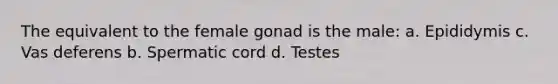 The equivalent to the female gonad is the male: a. Epididymis c. Vas deferens b. Spermatic cord d. Testes