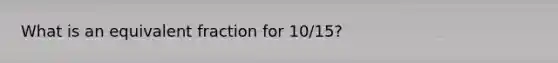 What is an equivalent fraction for 10/15?