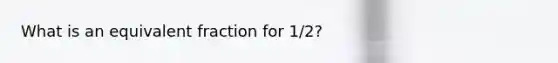 What is an equivalent fraction for 1/2?