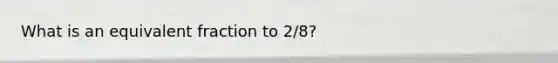 What is an equivalent fraction to 2/8?