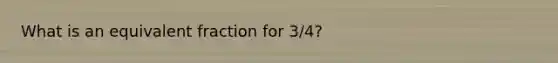 What is an equivalent fraction for 3/4?